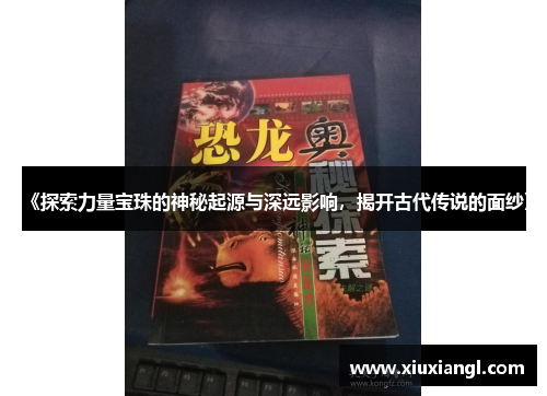 《探索力量宝珠的神秘起源与深远影响，揭开古代传说的面纱》